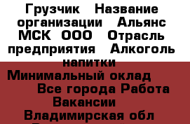 Грузчик › Название организации ­ Альянс-МСК, ООО › Отрасль предприятия ­ Алкоголь, напитки › Минимальный оклад ­ 23 000 - Все города Работа » Вакансии   . Владимирская обл.,Вязниковский р-н